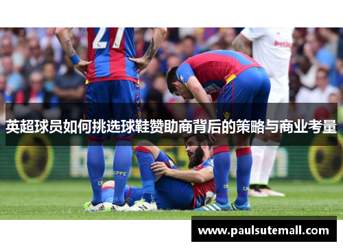英超球员如何挑选球鞋赞助商背后的策略与商业考量